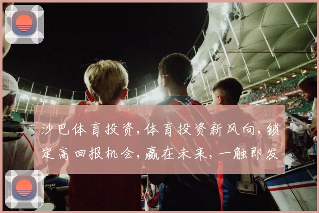 沙巴体育投资,体育投资新风向,锁定高回报机会,赢在未来,一触即发