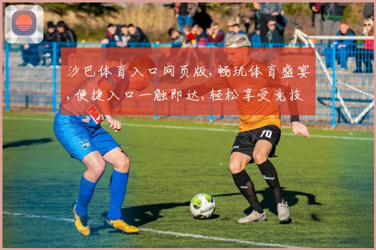 沙巴体育入口网页版,畅玩体育盛宴,便捷入口一触即达,轻松享受竞技乐趣,快快加入吧